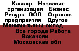 Кассир › Название организации ­ Бизнес Ресурс, ООО › Отрасль предприятия ­ Другое › Минимальный оклад ­ 30 000 - Все города Работа » Вакансии   . Московская обл.